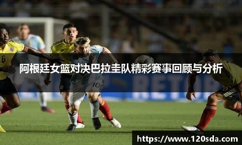 阿根廷女篮对决巴拉圭队精彩赛事回顾与分析